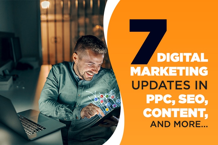 7 Digital Marketing Updates in PPC, SEO, Content and More
